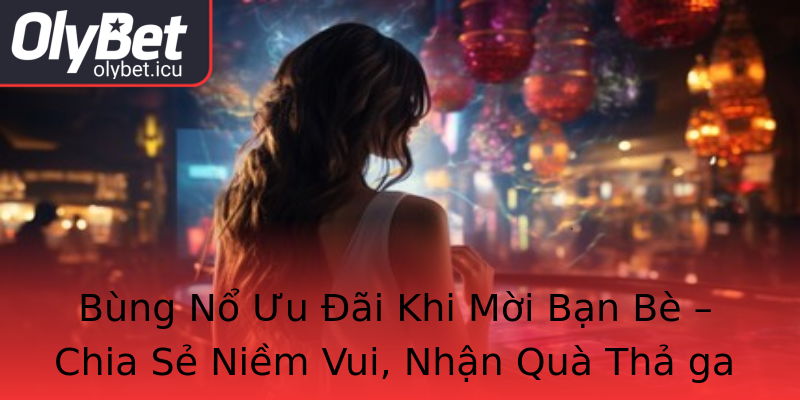 Bùng Nổ Ưu Đãi Khi Mời Bạn Bè – Chia Sẻ Niềm Vui, Nhận Quà Thả ga Bùng Nổ Ưu Đãi Khi Mời Bạn Bè – Chia Sẻ Niềm Vui, Nhận Quà Thả ga