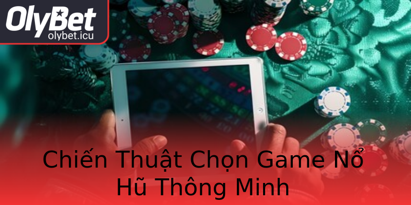 Chiến Thuật Chọn Game Nổ Hũ Thông Minh