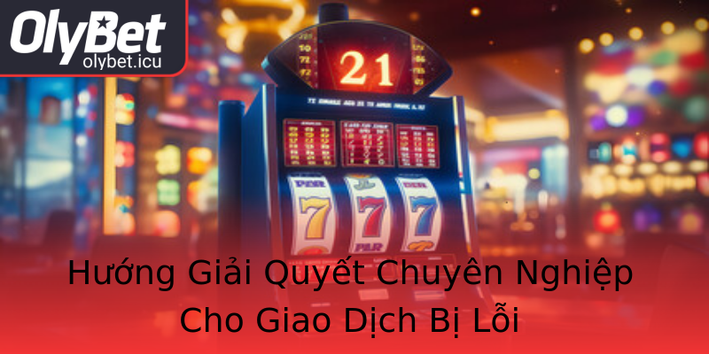 Hướng Giải Quyết Chuyên Nghiệp Cho Giao Dịch Bị Lỗi