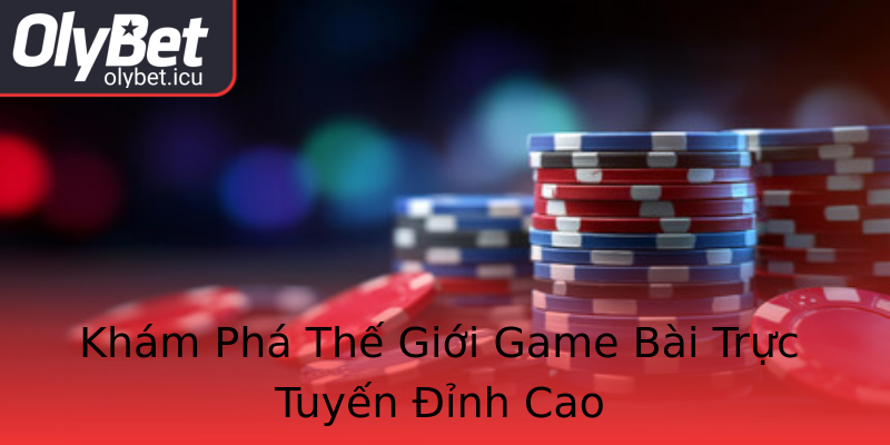 Khám Phá Thế Giới Game Bài Trực Tuyến Đỉnh Cao