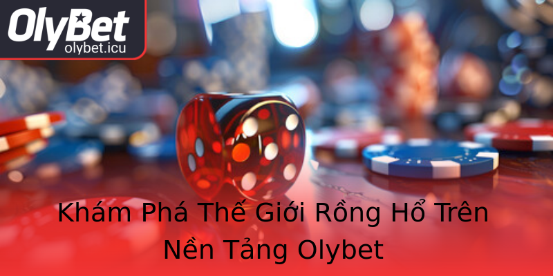 Khám Phá Thế Giới Rồng Hổ Trên Nền Tảng Olybet