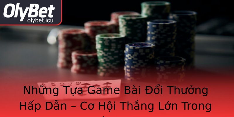 Những Tựa Game Bài Đổi Thưởng Hấp Dẫn – Cơ Hội Thắng Lớn Trong Tầm Tay